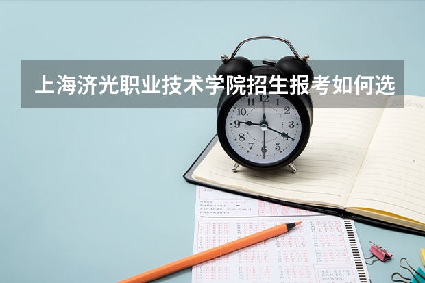 上海济光职业技术学院招生报考如何选专业？