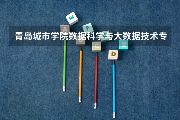 青岛城市学院数据科学与大数据技术专业分数线是多少(近三年分数线一览)