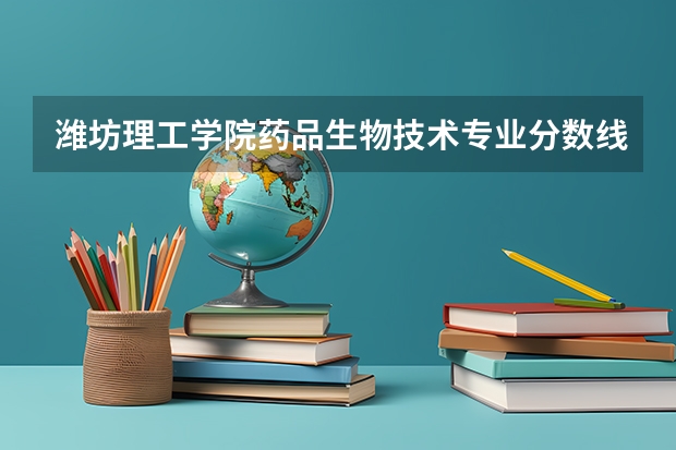 潍坊理工学院药品生物技术专业分数线是多少(近三年分数线一览)