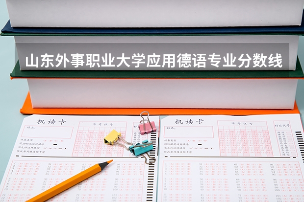 山东外事职业大学应用德语专业分数线是多少(近三年分数线一览)