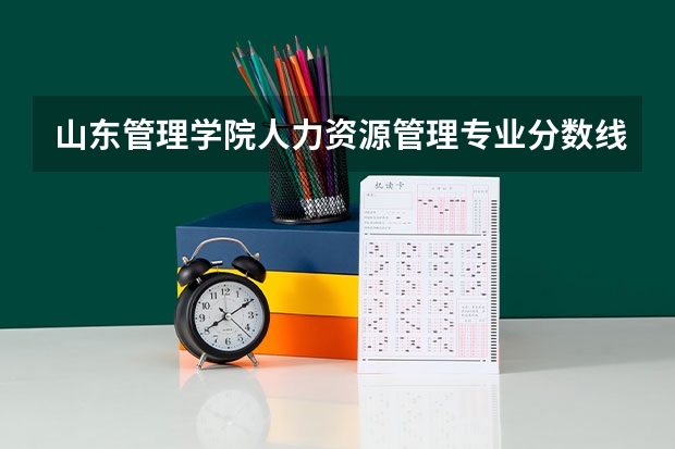 山东管理学院人力资源管理专业分数线是多少(近三年分数线一览)