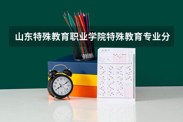 山东特殊教育职业学院特殊教育专业分数线是多少(近三年分数线一览)