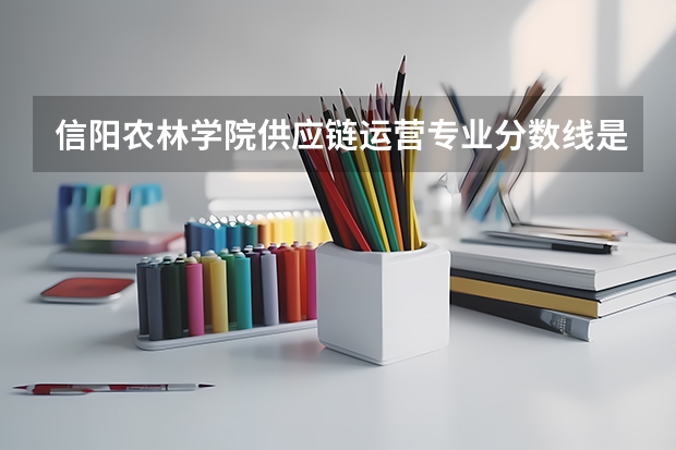 信阳农林学院供应链运营专业分数线是多少(近三年分数线一览)