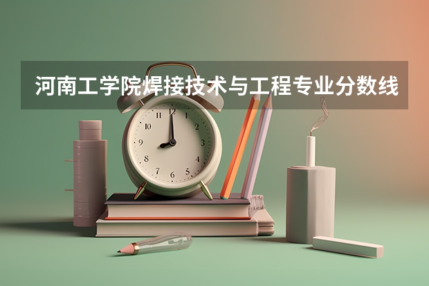 河南工学院焊接技术与工程专业分数线是多少(近三年分数线一览)