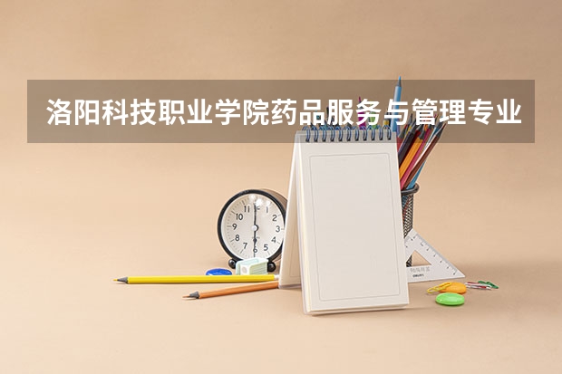 洛阳科技职业学院药品服务与管理专业分数线是多少(近三年分数线一览)