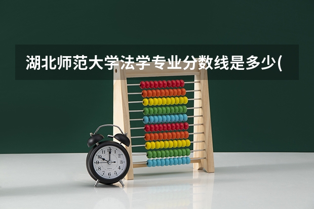 湖北师范大学法学专业分数线是多少(近三年分数线一览)