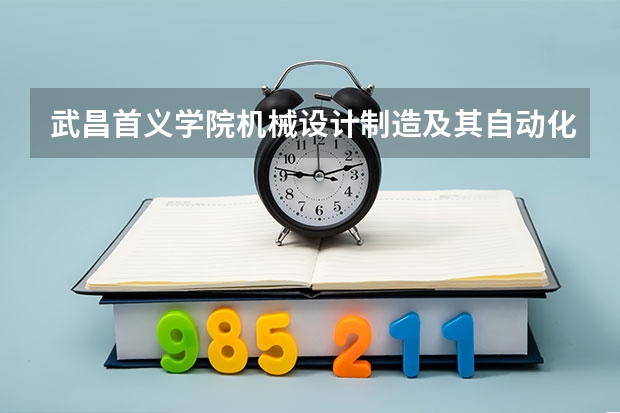 武昌首义学院机械设计制造及其自动化专业分数线是多少(近三年分数线一览)
