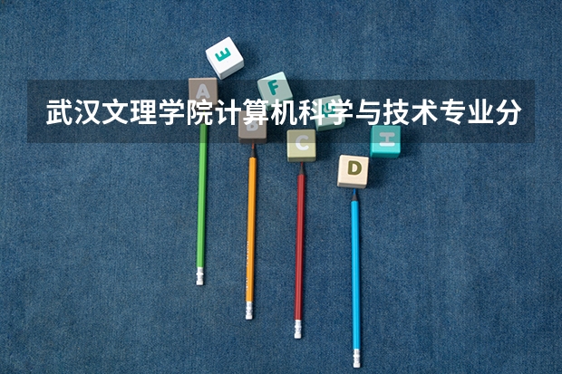 武汉文理学院计算机科学与技术专业分数线是多少(近三年分数线一览)