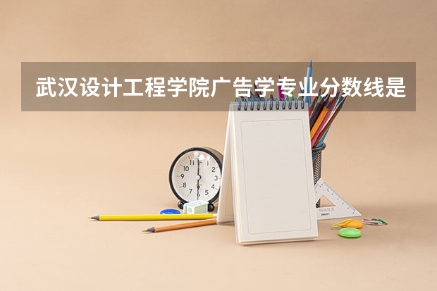 武汉设计工程学院广告学专业分数线是多少(近三年分数线一览)
