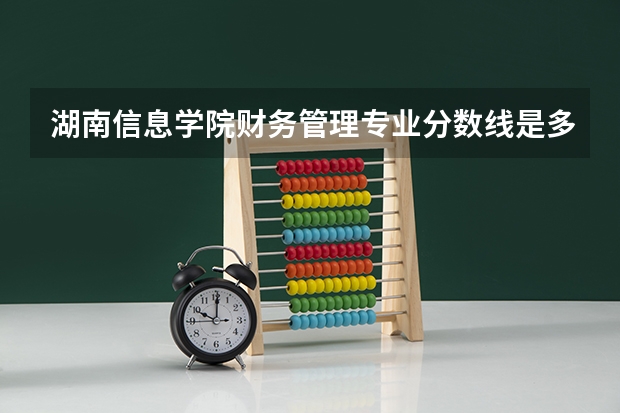 湖南信息学院财务管理专业分数线是多少(近三年分数线一览)