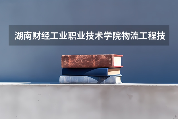 湖南财经工业职业技术学院物流工程技术专业分数线是多少(近三年分数线一览)