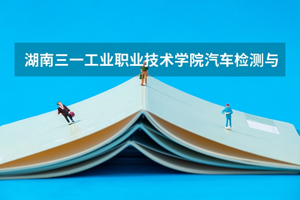 湖南三一工业职业技术学院汽车检测与维修技术专业分数线是多少(近三年分数线一览)