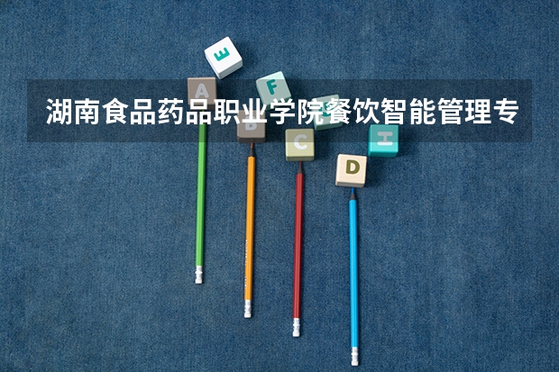 湖南食品药品职业学院餐饮智能管理专业分数线是多少(近三年分数线一览)