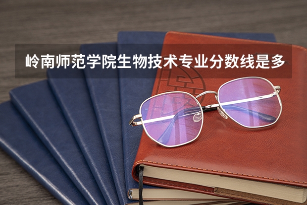 岭南师范学院生物技术专业分数线是多少(近三年分数线一览)