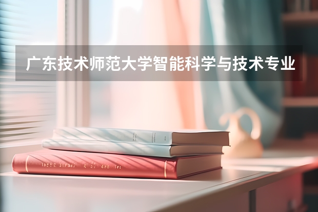 广东技术师范大学智能科学与技术专业分数线是多少(近三年分数线一览)
