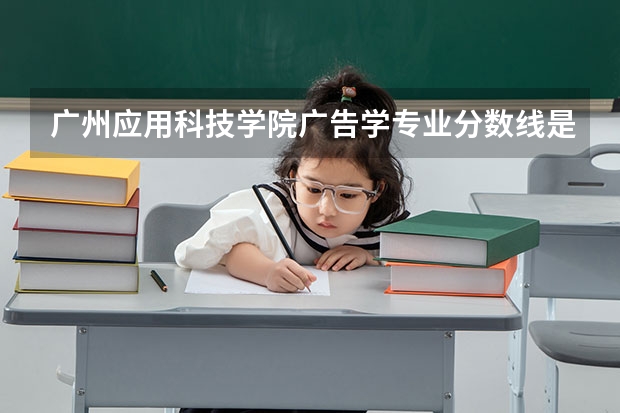 广州应用科技学院广告学专业分数线是多少(近三年分数线一览)