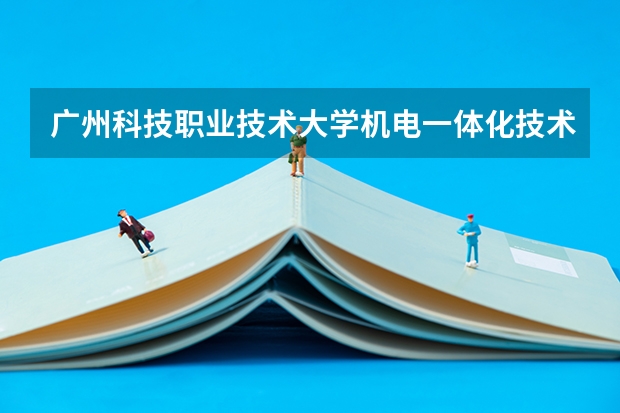 广州科技职业技术大学机电一体化技术专业分数线是多少(近三年分数线一览)