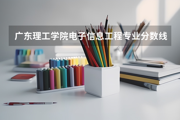 广东理工学院电子信息工程专业分数线是多少(近三年分数线一览)