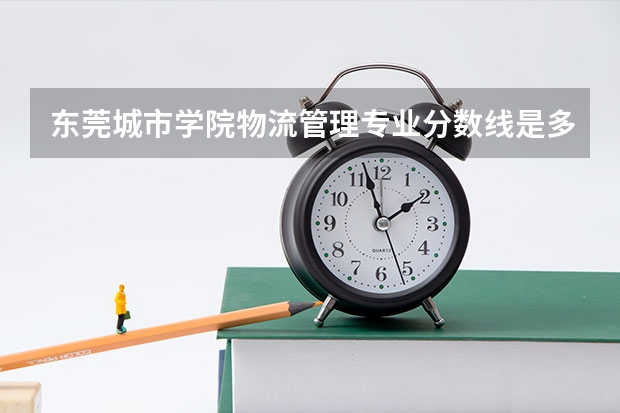 东莞城市学院物流管理专业分数线是多少(近三年分数线一览)