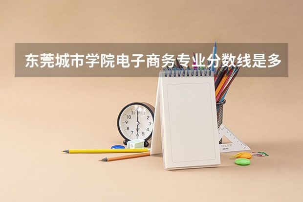 东莞城市学院电子商务专业分数线是多少(近三年分数线一览)