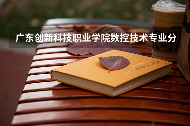 广东创新科技职业学院数控技术专业分数线是多少(近三年分数线一览)