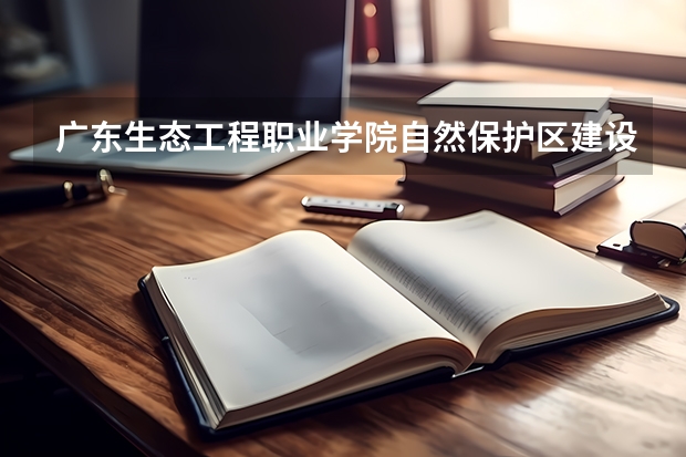 广东生态工程职业学院自然保护区建设与管理专业分数线是多少(近三年分数线一览)