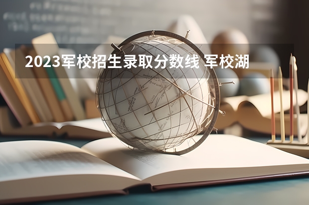 2023军校招生录取分数线 军校湖北高考分数线