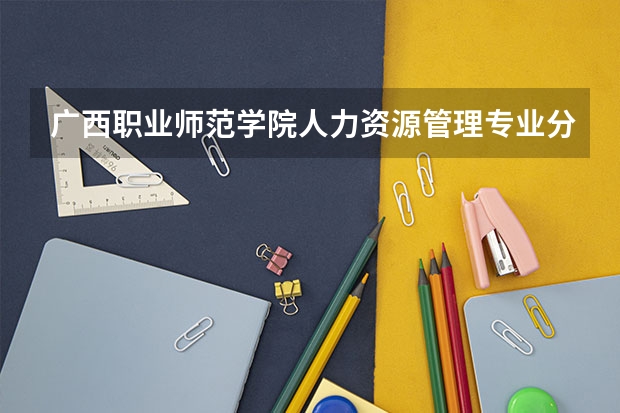 广西职业师范学院人力资源管理专业分数线是多少(近三年分数线一览)