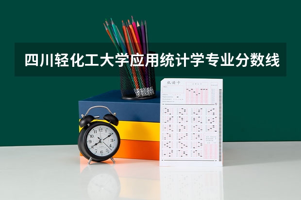 四川轻化工大学应用统计学专业分数线是多少(近三年分数线一览)