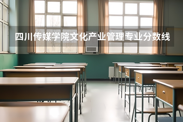 四川传媒学院文化产业管理专业分数线是多少(近三年分数线一览)