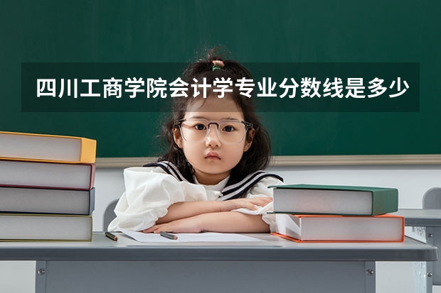四川工商学院会计学专业分数线是多少(近三年分数线一览)