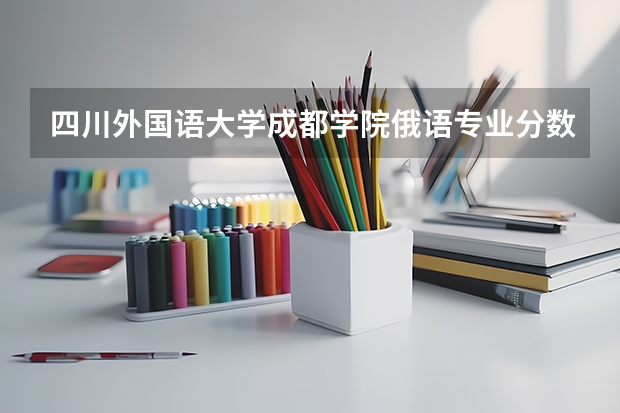 四川外国语大学成都学院俄语专业分数线是多少(近三年分数线一览)