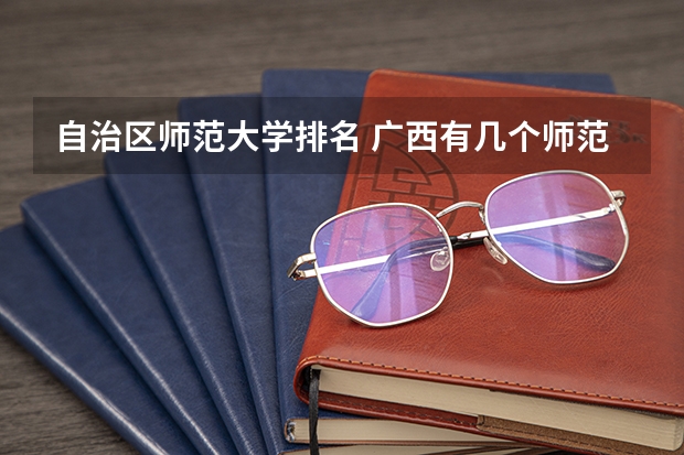 自治区师范大学排名 广西有几个师范大学排名