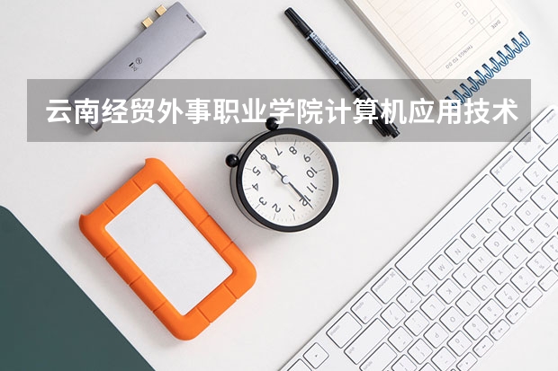 云南经贸外事职业学院计算机应用技术专业分数线是多少(近三年分数线一览)