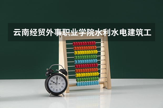 云南经贸外事职业学院水利水电建筑工程专业分数线是多少(近三年分数线一览)