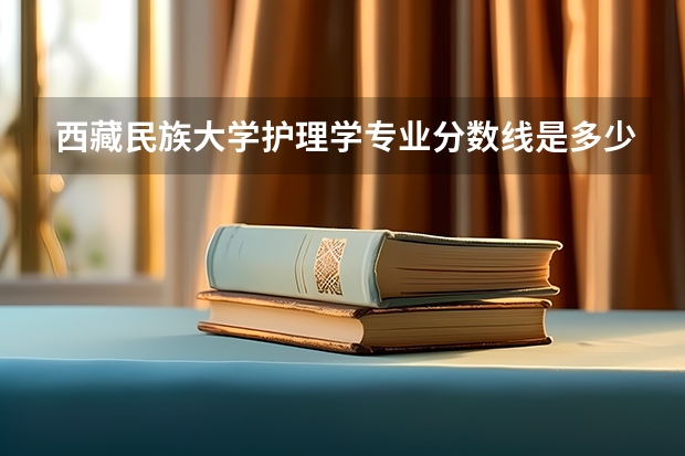 西藏民族大学护理学专业分数线是多少(近三年分数线一览)