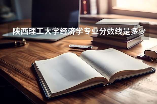 陕西理工大学经济学专业分数线是多少(近三年分数线一览)