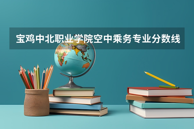 宝鸡中北职业学院空中乘务专业分数线是多少(近三年分数线一览)