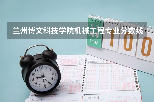 兰州博文科技学院机械工程专业分数线是多少(近三年分数线一览)