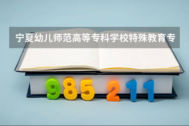 宁夏幼儿师范高等专科学校特殊教育专业分数线是多少(近三年分数线一览)