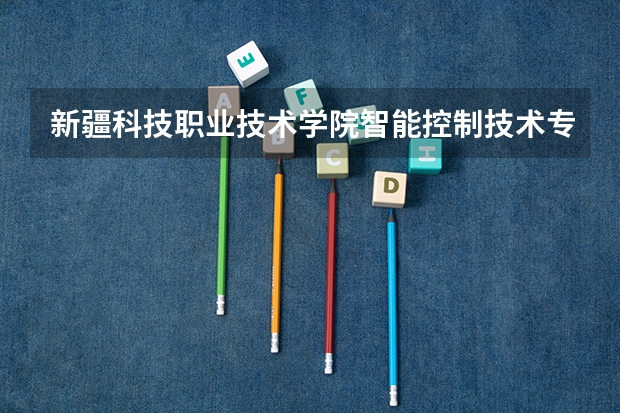 新疆科技职业技术学院智能控制技术专业分数线是多少(近三年分数线一览)