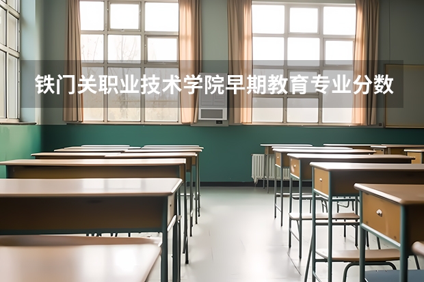 铁门关职业技术学院早期教育专业分数线是多少(近三年分数线一览)