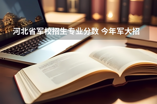 河北省军校招生专业分数 今年军大招生分数线