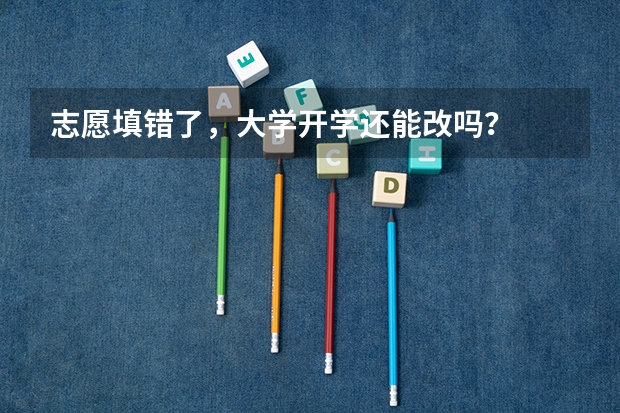 志愿填错了，大学开学还能改吗？