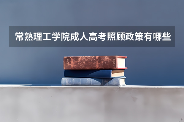 常熟理工学院成人高考照顾政策有哪些？