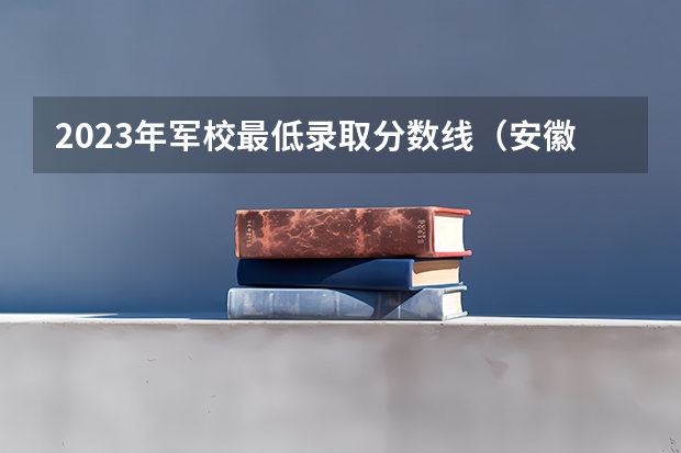 2023年军校最低录取分数线（安徽省高考估分530左右的 可以报哪所军校）