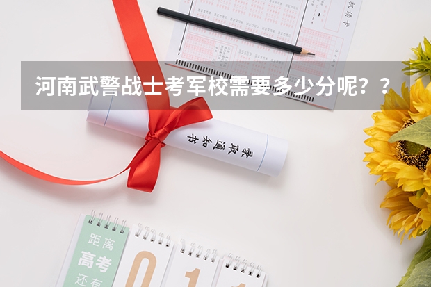 河南武警战士考军校需要多少分呢??具体点~~