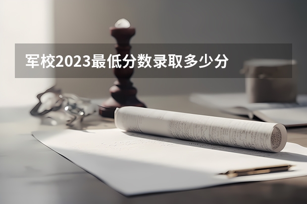 军校2023最低分数录取多少分