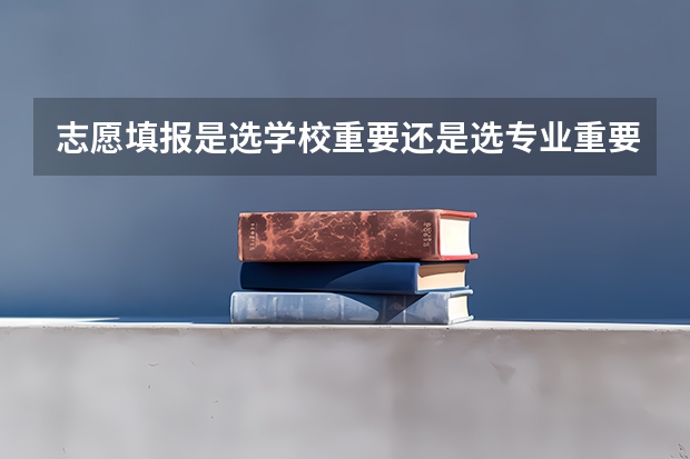 志愿填报是选学校重要还是选专业重要 该如何选择
