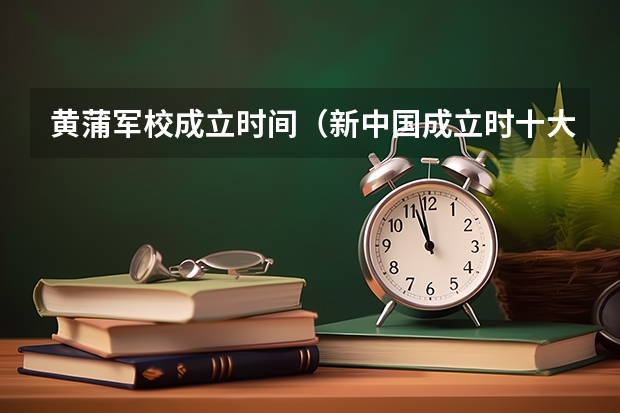 黄蒲军校成立时间（新中国成立时十大将军有几个黄蒲军校的）